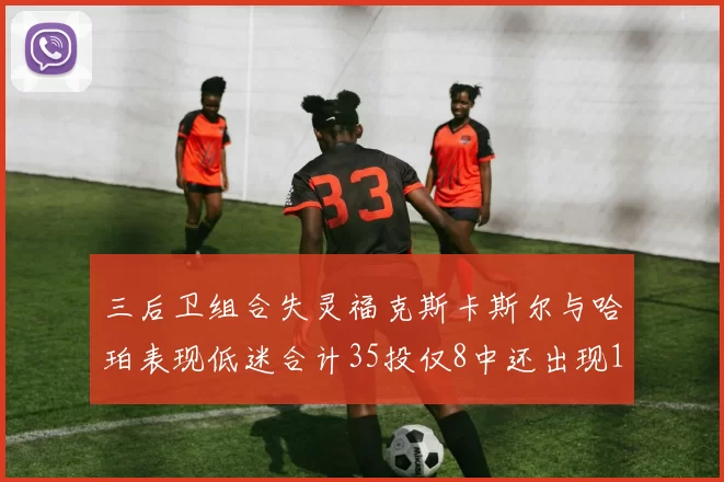 三后卫组合失灵福克斯卡斯尔与哈珀表现低迷合计35投仅8中还出现10次失误