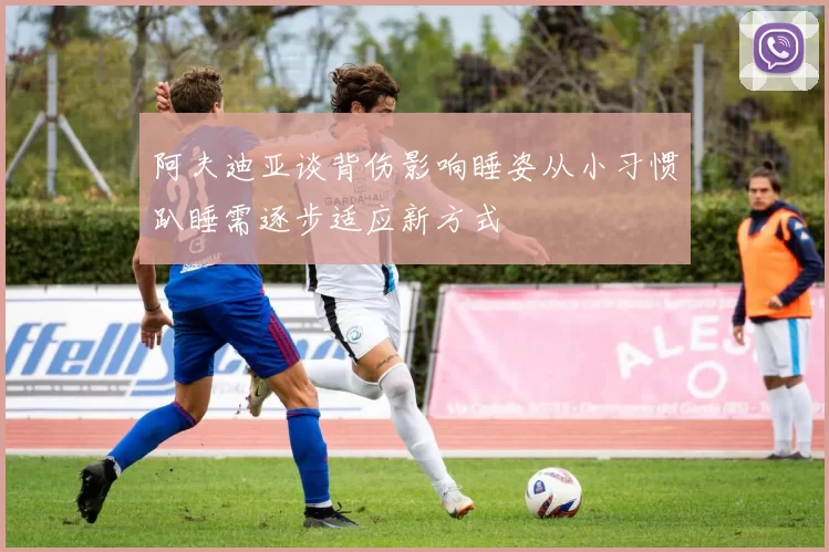 阿夫迪亚谈背伤影响睡姿从小习惯趴睡需逐步适应新方式