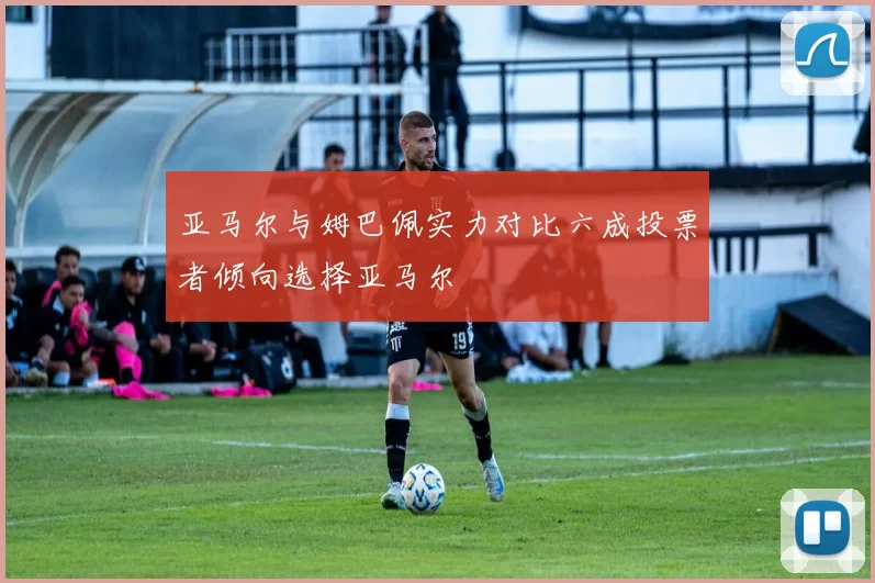 亚马尔与姆巴佩实力对比六成投票者倾向选择亚马尔