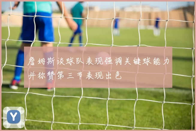 詹姆斯谈球队表现强调关键球能力并称赞第三节表现出色