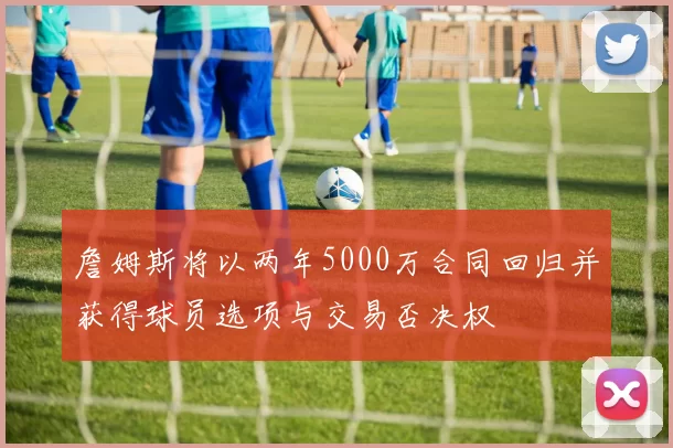 詹姆斯将以两年5000万合同回归并获得球员选项与交易否决权