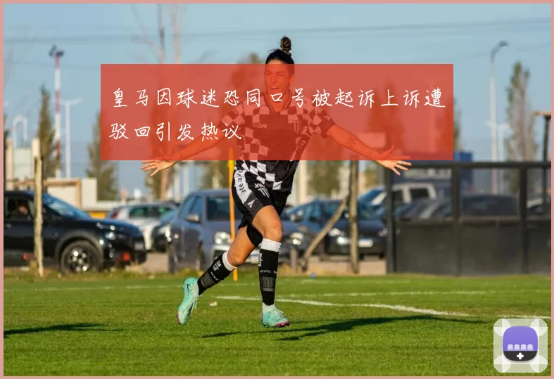 皇马因球迷恐同口号被起诉上诉遭驳回引发热议