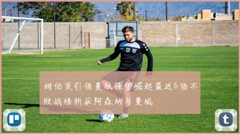 姆伯莫引领曼联强势崛起最近6场不败战绩斩获阿森纳与曼城