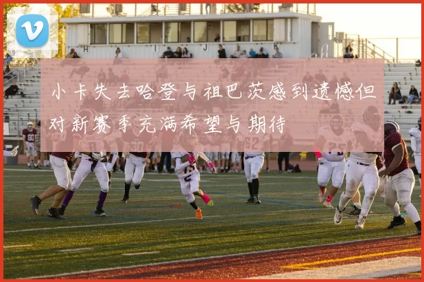 小卡失去哈登与祖巴茨感到遗憾但对新赛季充满希望与期待