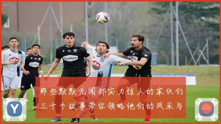 那些默默无闻却实力惊人的家伙们三十个故事带你领略他们的风采与传奇