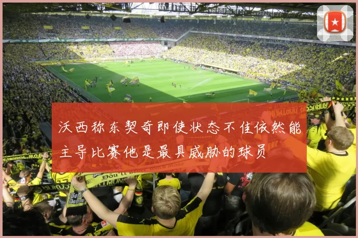 沃西称东契奇即使状态不佳依然能主导比赛他是最具威胁的球员