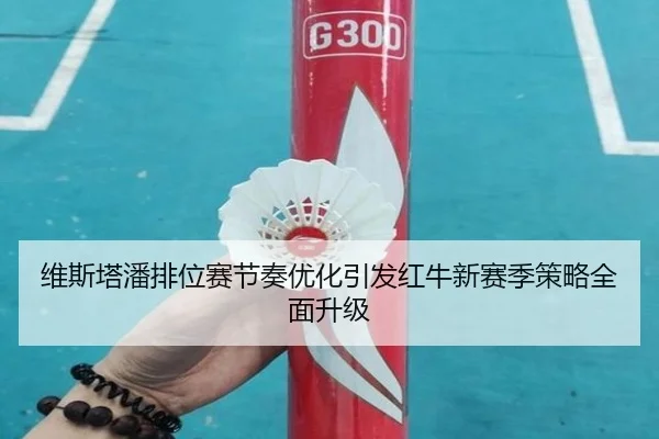维斯塔潘排位赛节奏优化引发红牛新赛季策略全面升级